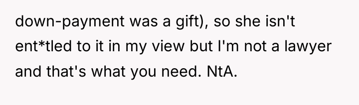 down-payment was a gift), so she isn't ent*tled to it...