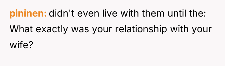 pininen didn't even live with them until the: What exactly...