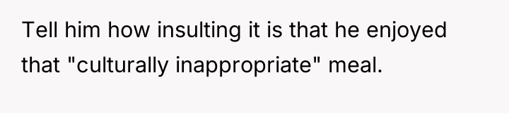 Tell him how insulting it is that he enjoyed that...