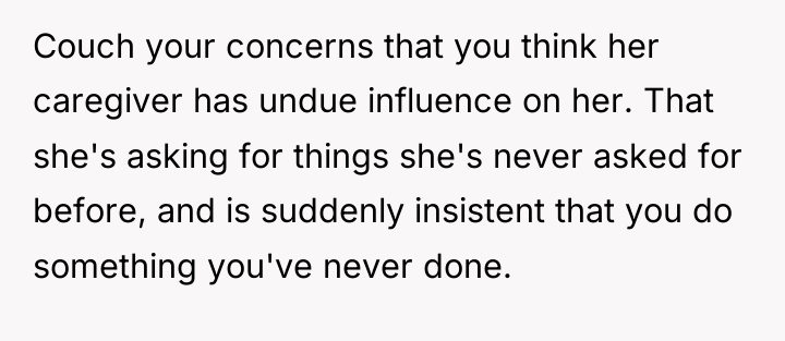 Couch your concerns that you think her caregiver has undue...