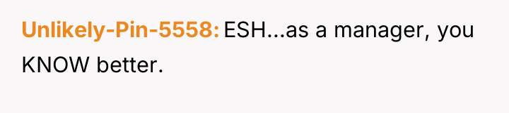 Unlikely-Pin-5558 ESH...as a manager, you KNOW better.