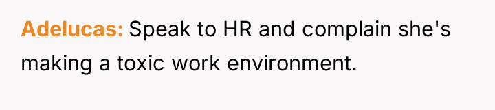 Adelucas Speak to HR and complain she's making a toxic...