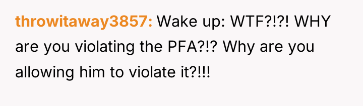 throwitaway3857 Wake up: WTF?!?! WHY are you violating the PFA?!?...