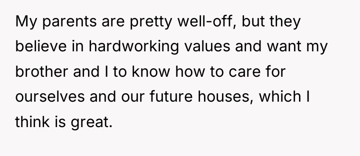 My parents are pretty well-off, but they believe in hardworking...