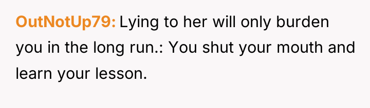 OutNotUp79 Lying to her will only burden you in the...