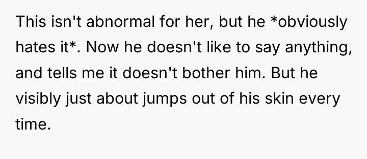 This isn't abnormal for her, but he *obviously hates it*....