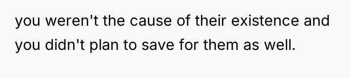 you weren't the cause of their existence and you didn't...
