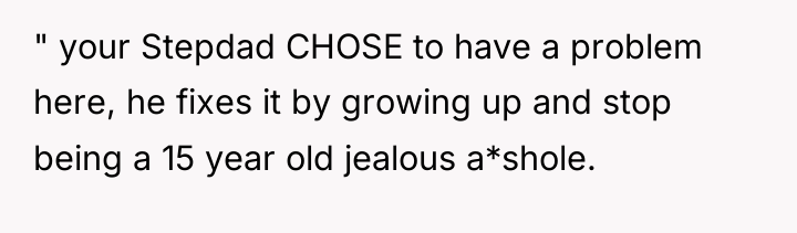 " your Stepdad CHOSE to have a problem here, he...