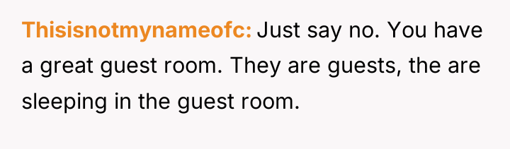 Thisisnotmynameofc Just say no. You have a great guest room....