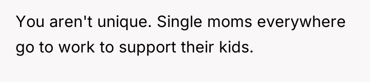 You aren't unique. Single moms everywhere go to work to...