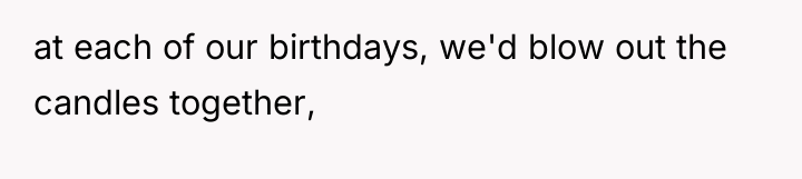 at each of our birthdays, we'd blow out the candles...