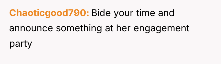 Chaoticgood790 Bide your time and announce something at her engagement...