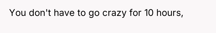 You don't have to go crazy for 10 hours,