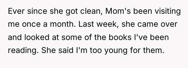 Ever since she got clean, Mom's been visiting me once...