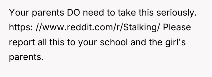 Your parents DO need to take this seriously. https: //www.reddit.com/r/Stalking/...