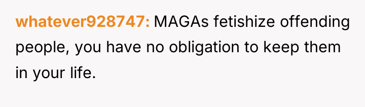 whatever928747 MAGAs fetishize offending people, you have no obligation to...