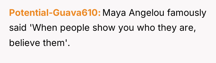 Potential-Guava610 Maya Angelou famously said 'When people show you who...