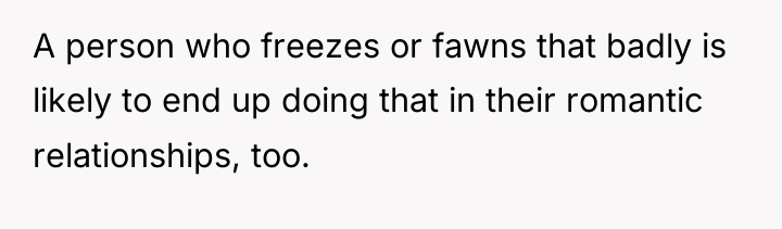 A person who freezes or fawns that badly is likely...