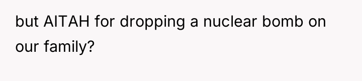 but AITAH for dropping a nuclear bomb on our family?