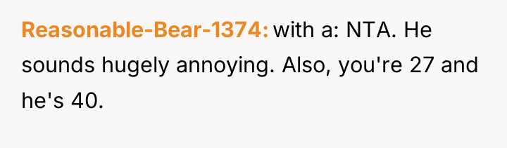 Reasonable-Bear-1374 with a: NTA. He sounds hugely annoying. Also, you're...
