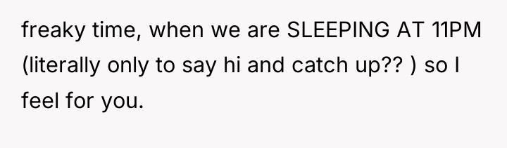 freaky time, when we are SLEEPING AT 11PM (literally only...