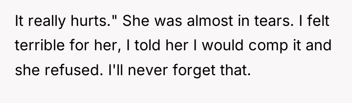 It really hurts." She was almost in tears. I felt...