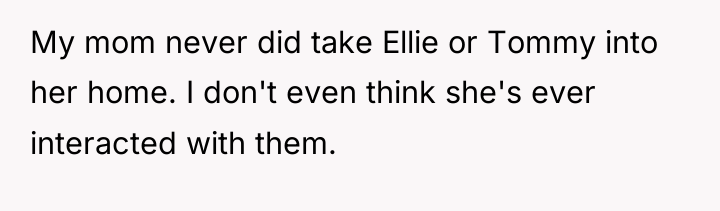 My mom never did take Ellie or Tommy into her...