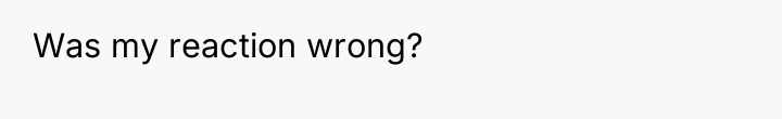 Was my reaction wrong?
