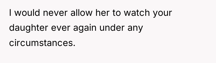 I would never allow her to watch your daughter ever...