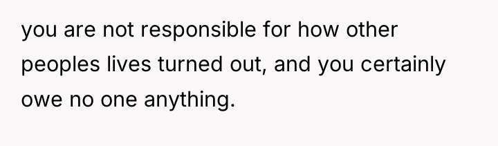you are not responsible for how other peoples lives turned...