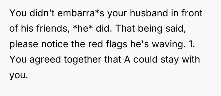 You didn't embarra*s your husband in front of his friends,...