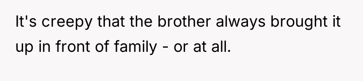 It's creepy that the brother always brought it up in...