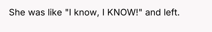 She was like "I know, I KNOW!" and left.