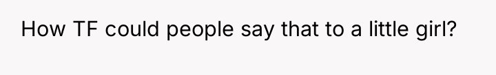 How TF could people say that to a little girl?