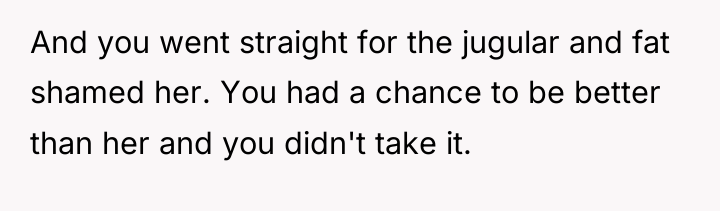 And you went straight for the jugular and fat shamed...