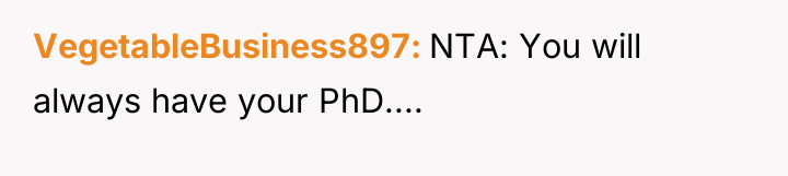 VegetableBusiness897 NTA: You will always have your PhD....