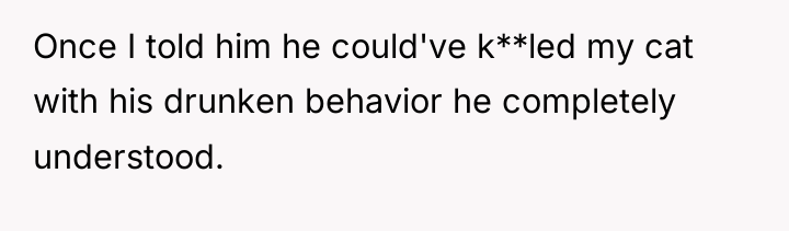 Once I told him he could've k**led my cat with...