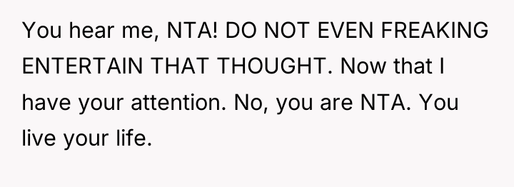 You hear me, NTA! DO NOT EVEN FREAKING ENTERTAIN THAT...