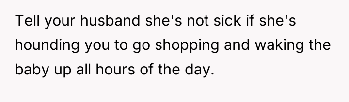 Tell your husband she's not sick if she's hounding you...