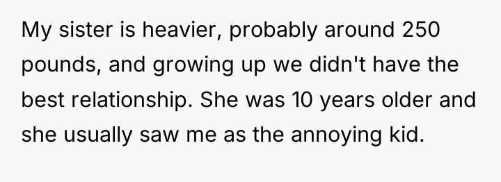 My sister is heavier, probably around 250 pounds, and growing...