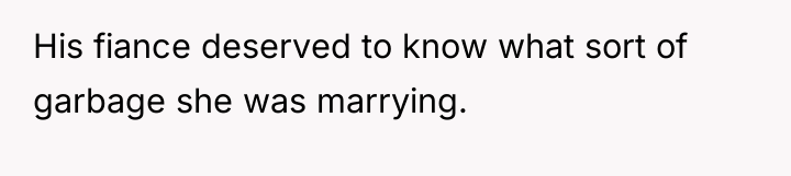 His fiance deserved to know what sort of garbage she...