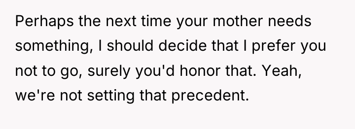 Perhaps the next time your mother needs something, I should...
