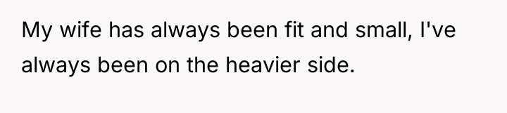 My wife has always been fit and small, I've always...