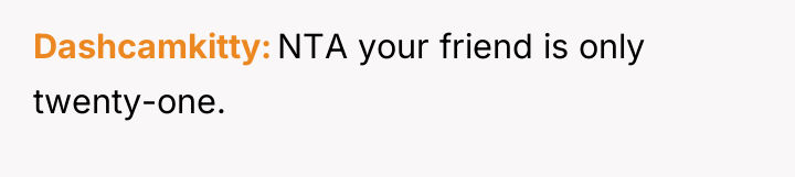 Dashcamkitty NTA your friend is only twenty-one.