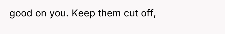 good on you. Keep them cut off,