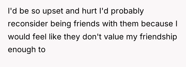I'd be so upset and hurt I'd probably reconsider being...