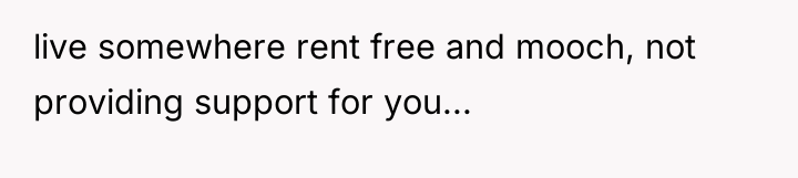 live somewhere rent free and mooch, not providing support for...