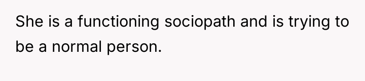 She is a functioning sociopath and is trying to be...