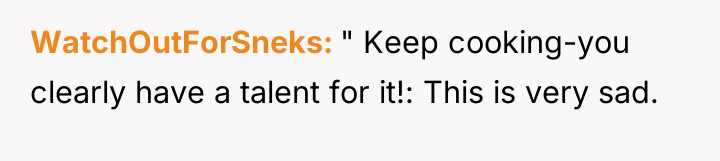 WatchOutForSneks " Keep cooking-you clearly have a talent for it!:...