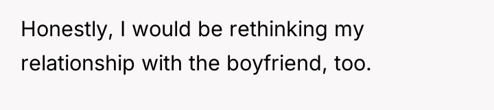 Honestly, I would be rethinking my relationship with the boyfriend,...